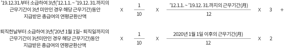 2019년 12월 31일부터 소급하여 3년(2012년 1월1일 ~ 2019년 12월 31일까지의 근무기간이 3년미만인 경우 해당 근무기간)동안 지급받은 총급여의 연평균환산액 X 10분의 1 X 12분의 2012년 1월 1일 ~ 2019년 12월 31일까지의 근무기간(월) X 3 + 퇴직한날부터 소급하여 3년(2020년 1월 1일~ 퇴직일까지의 근무기간이 3년미만인 경우 해당 근무기간)동안 지급받은 총급여의 연평균환산액 X 10분의 1 X 12분의 2020년 1월 1일 이후의 근무기간(월) X 2