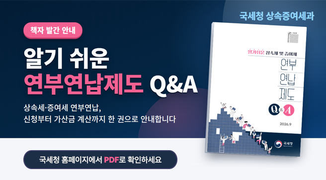 책자 발간 안내
알기 쉬운 연부연납제도 Q&amp;A
상속세·증여세 연부연납, 신청부터 가산금 계산까지 한 권으로 안내합니다.
국세청 홈페이지에서 PDF로 확인하세요
국세청 상속증여세과