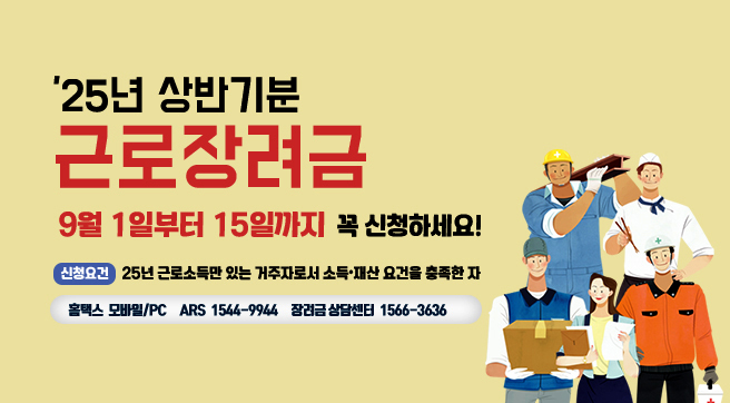 2025년 상반기분 근로장려금

9월 1일부터 15일까지  꼭 신청하세요!

신청요건  :  25년 근로소득만 있는 거주자로서 소득•재산 요건을 충족한 자

홈택스  모바일/PC     ARS  1544-9944     장려금 상담센터  1566-3636