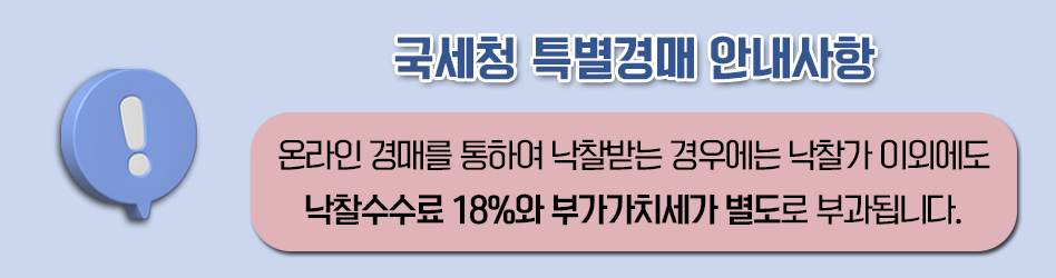 국세청 특별경매 안내사항
온라인 경매를 통하여 낙찰받는 경우에는 낙찰가 이외에도 낙찰수수료 18퍼센트와 부가가치세가 별도로 부과됩니다.
