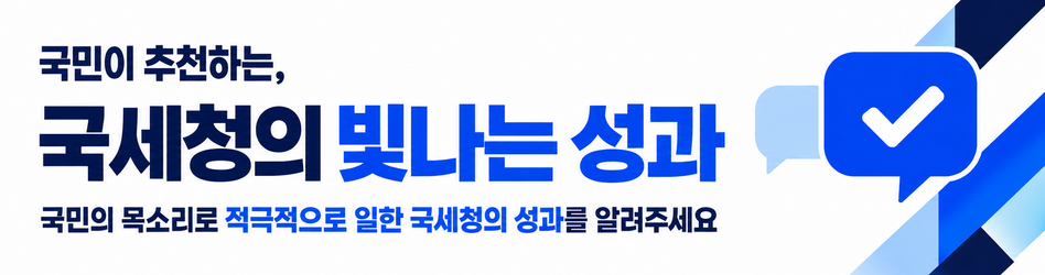 국민이 추천하는, 국세청의 빛나는 성과
국민의 목소리로 적극적으로 일한 국세청의 성과를 알려주세요
