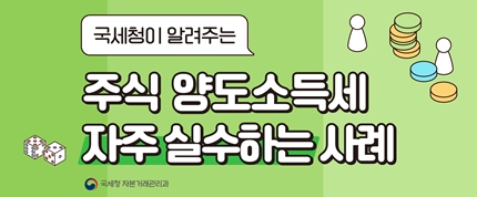 국세청이 알려주는 주식양도소득세 자주 실수하는 사례
국세청 자본거래관리과