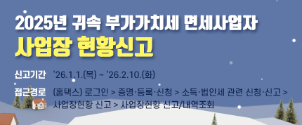 2025년 귀속 부가가치세 면세사업자
사업장 현황신고
신고기간 : 2026. 1. 1.(목)～2. 10.(화)
접근경로 : (홈택스) 로그인 > 증명·등록·신청 > 소득·법인세 관련
             신청·신고 > 사업장현황 신고 > 사업장현황 신고/내역조회